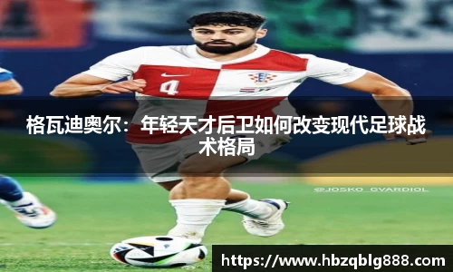 格瓦迪奥尔：年轻天才后卫如何改变现代足球战术格局