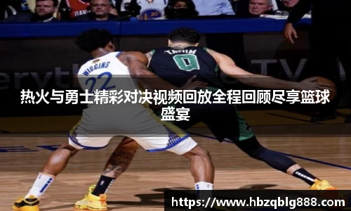 热火与勇士精彩对决视频回放全程回顾尽享篮球盛宴