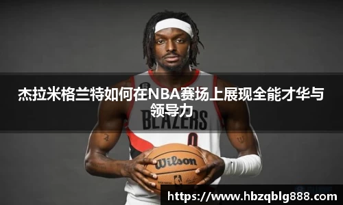 杰拉米格兰特如何在NBA赛场上展现全能才华与领导力
